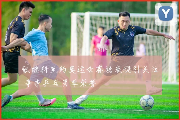 张继科里约奥运会赛场表现引关注 争夺乒乓男单荣誉