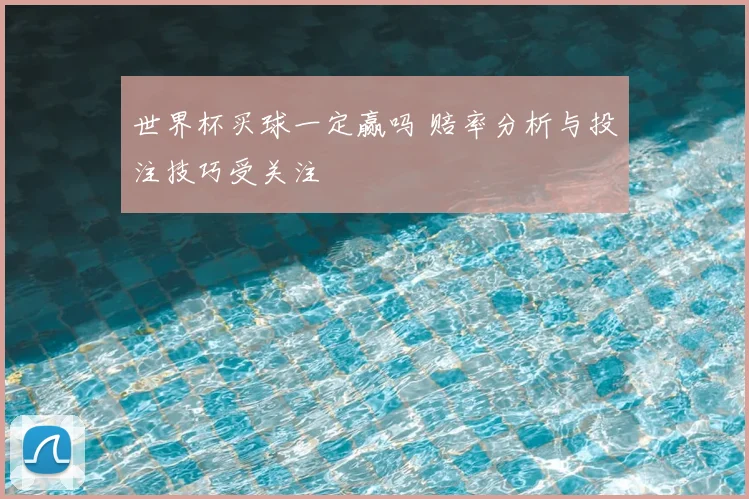 世界杯买球一定赢吗 赔率分析与投注技巧受关注