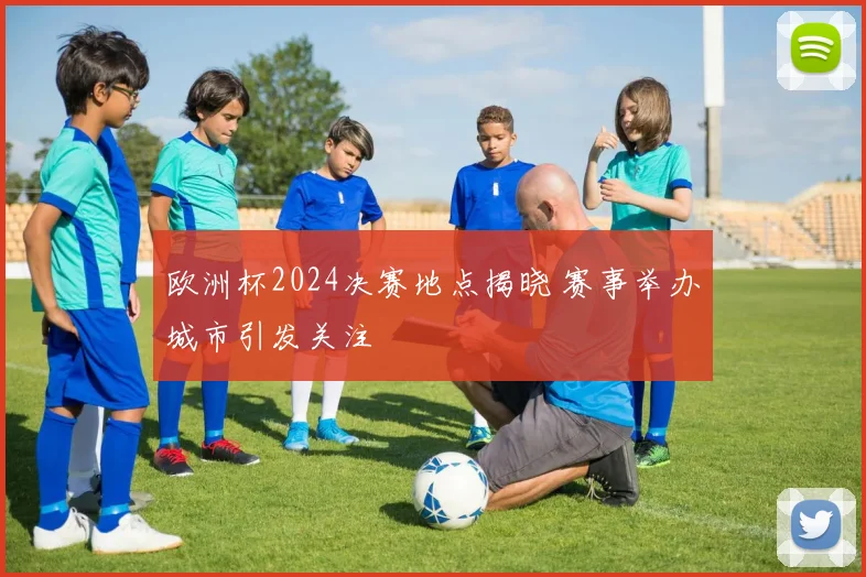 欧洲杯2024决赛地点揭晓 赛事举办城市引发关注