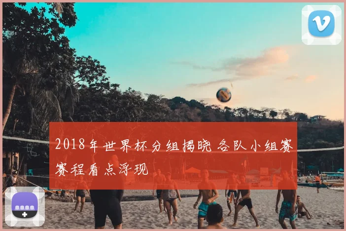 2018年世界杯分组揭晓 各队小组赛赛程看点浮现