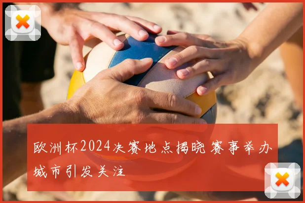 欧洲杯2024决赛地点揭晓 赛事举办城市引发关注
