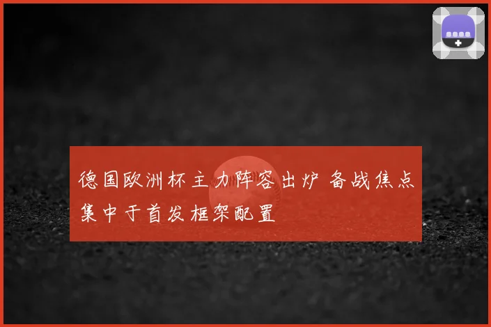 德国欧洲杯主力阵容出炉 备战焦点集中于首发框架配置