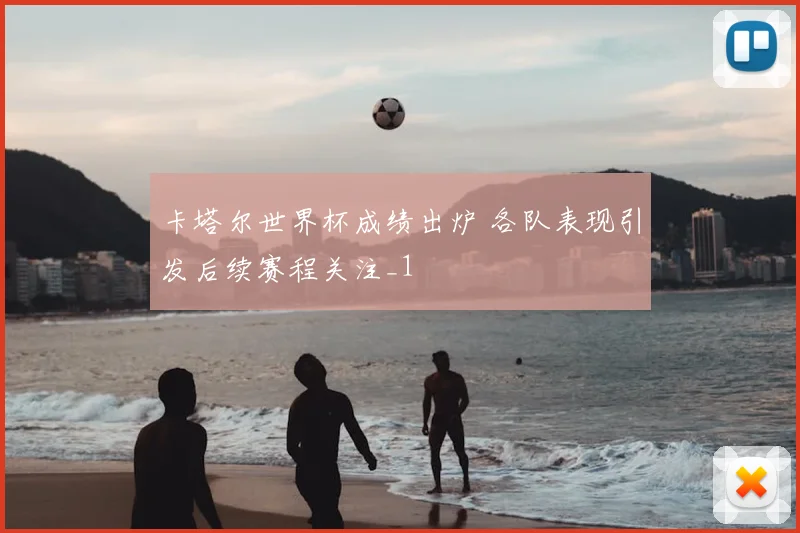 卡塔尔世界杯成绩出炉 各队表现引发后续赛程关注_1